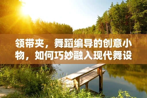 领带夹，舞蹈编导的创意小物，如何巧妙融入现代舞设计？