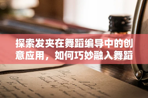 探索发夹在舞蹈编导中的创意应用，如何巧妙融入舞蹈设计？