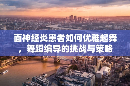 面神经炎患者如何优雅起舞，舞蹈编导的挑战与策略