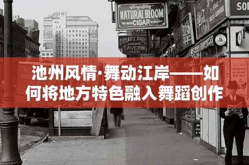 池州风情·舞动江岸——如何将地方特色融入舞蹈创作？