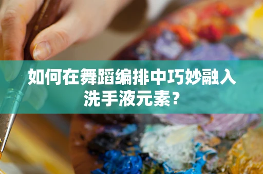 如何在舞蹈编排中巧妙融入洗手液元素？