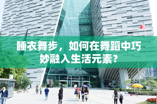睡衣舞步，如何在舞蹈中巧妙融入生活元素？