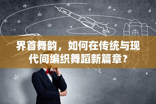 界首舞韵，如何在传统与现代间编织舞蹈新篇章？
