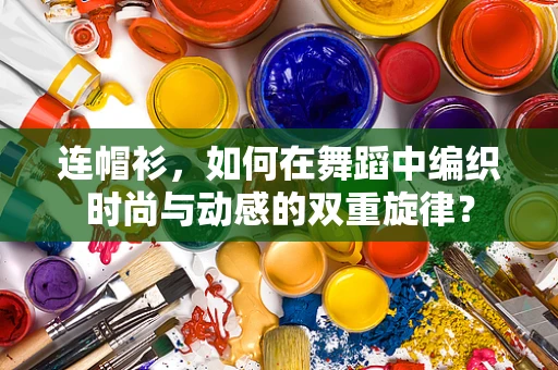 连帽衫，如何在舞蹈中编织时尚与动感的双重旋律？