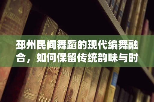 邳州民间舞蹈的现代编舞融合，如何保留传统韵味与时代创新？
