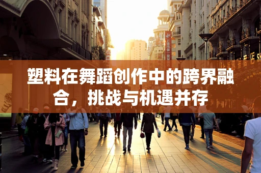 塑料在舞蹈创作中的跨界融合，挑战与机遇并存