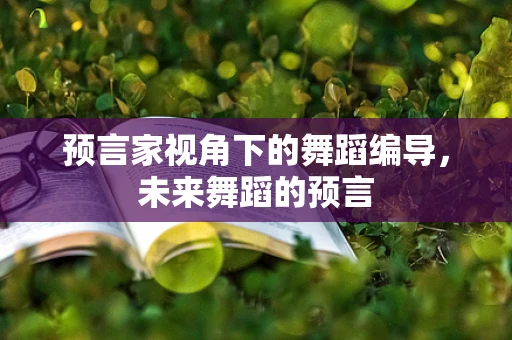 预言家视角下的舞蹈编导，未来舞蹈的预言