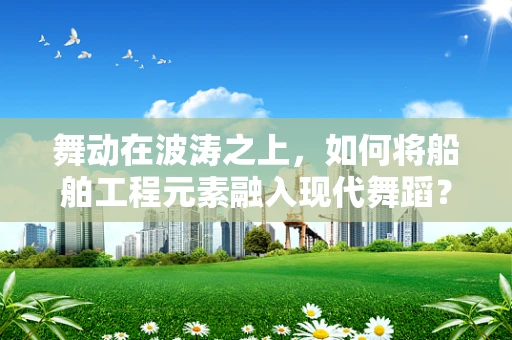 舞动在波涛之上，如何将船舶工程元素融入现代舞蹈？