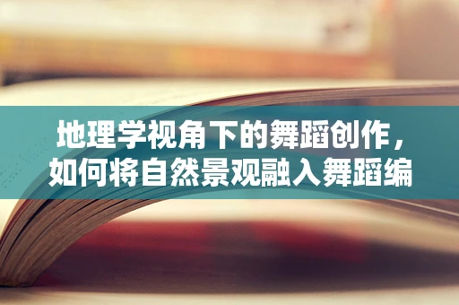 地理学视角下的舞蹈创作，如何将自然景观融入舞蹈编排？