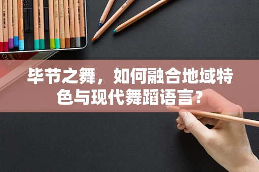 毕节之舞，如何融合地域特色与现代舞蹈语言？