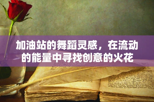 加油站的舞蹈灵感，在流动的能量中寻找创意的火花