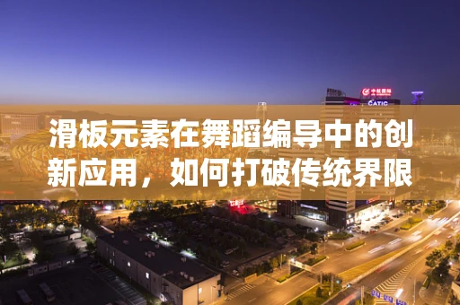 滑板元素在舞蹈编导中的创新应用，如何打破传统界限？