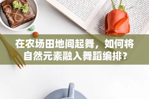 在农场田地间起舞，如何将自然元素融入舞蹈编排？