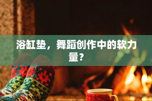 浴缸垫，舞蹈创作中的软力量？