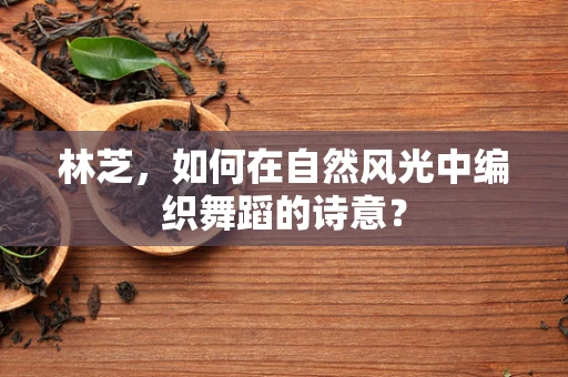林芝，如何在自然风光中编织舞蹈的诗意？