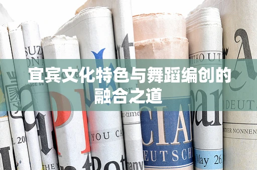 宜宾文化特色与舞蹈编创的融合之道