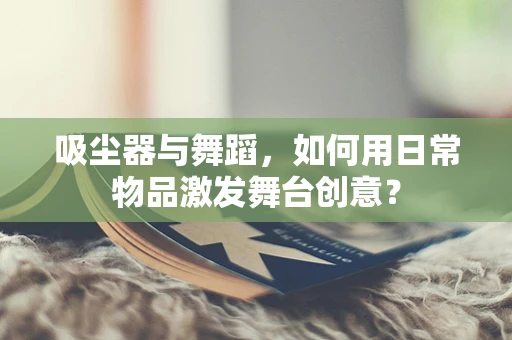 吸尘器与舞蹈，如何用日常物品激发舞台创意？