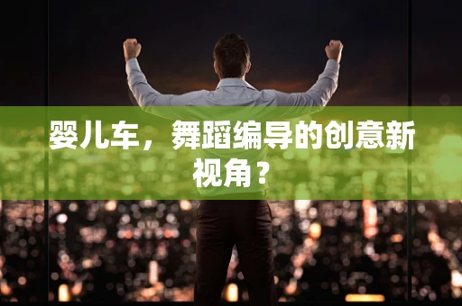 婴儿车，舞蹈编导的创意新视角？