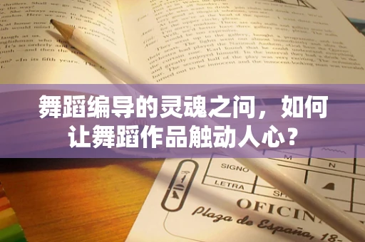 舞蹈编导的灵魂之问，如何让舞蹈作品触动人心？