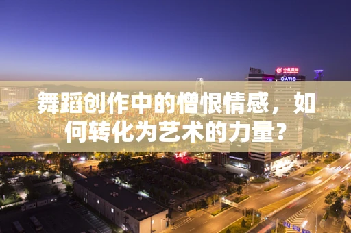 舞蹈创作中的憎恨情感，如何转化为艺术的力量？