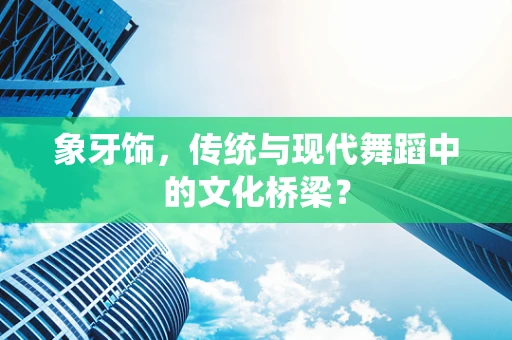 象牙饰，传统与现代舞蹈中的文化桥梁？