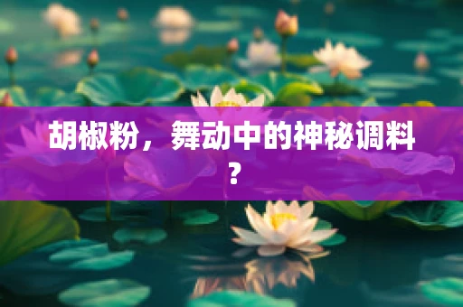 胡椒粉，舞动中的神秘调料？