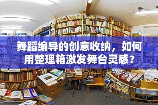 舞蹈编导的创意收纳，如何用整理箱激发舞台灵感？