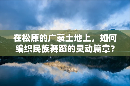 在松原的广袤土地上，如何编织民族舞蹈的灵动篇章？