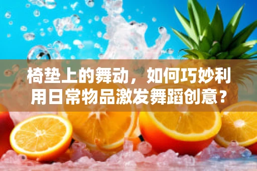 椅垫上的舞动，如何巧妙利用日常物品激发舞蹈创意？