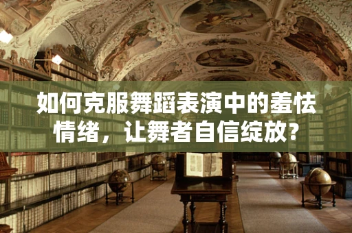 如何克服舞蹈表演中的羞怯情绪，让舞者自信绽放？