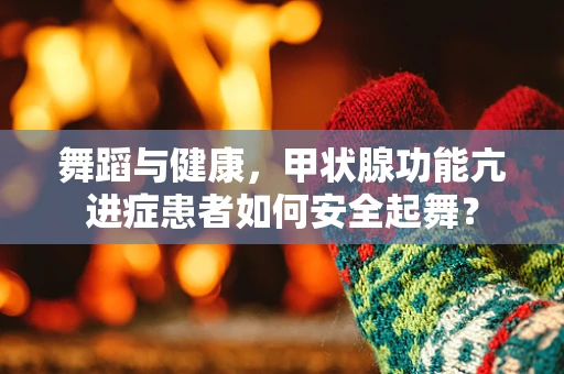 舞蹈与健康，甲状腺功能亢进症患者如何安全起舞？