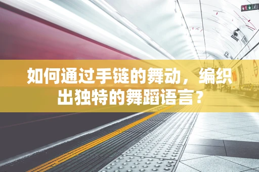 如何通过手链的舞动，编织出独特的舞蹈语言？