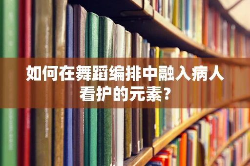 如何在舞蹈编排中融入病人看护的元素？