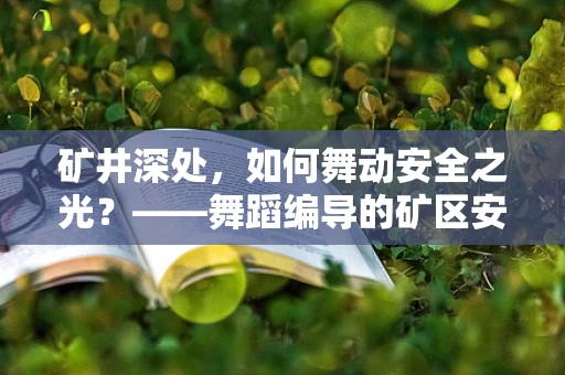 矿井深处，如何舞动安全之光？——舞蹈编导的矿区安全教育探索