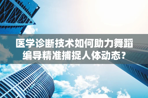 医学诊断技术如何助力舞蹈编导精准捕捉人体动态？