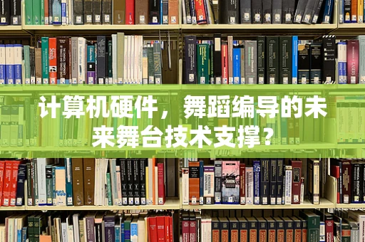计算机硬件，舞蹈编导的未来舞台技术支撑？