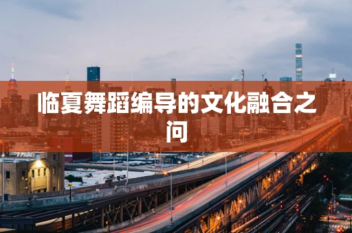 临夏舞蹈编导的文化融合之问