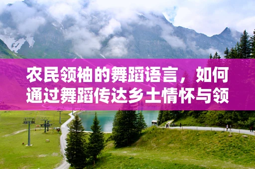 农民领袖的舞蹈语言，如何通过舞蹈传达乡土情怀与领导力？