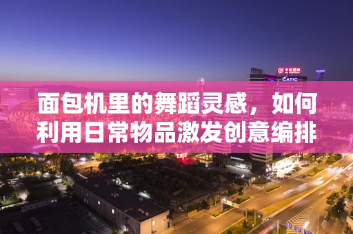 面包机里的舞蹈灵感，如何利用日常物品激发创意编排？