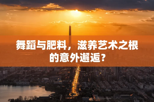 舞蹈与肥料，滋养艺术之根的意外邂逅？