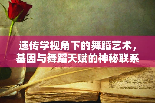 遗传学视角下的舞蹈艺术，基因与舞蹈天赋的神秘联系？