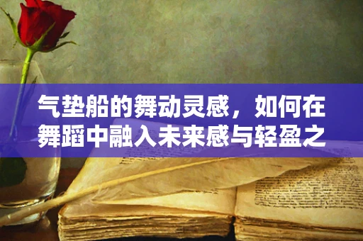 气垫船的舞动灵感，如何在舞蹈中融入未来感与轻盈之美？