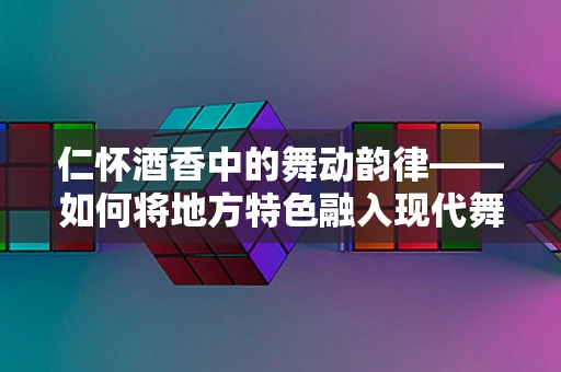 仁怀酒香中的舞动韵律——如何将地方特色融入现代舞蹈编排？