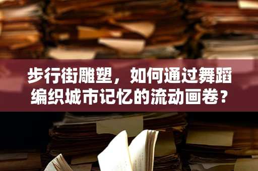 步行街雕塑，如何通过舞蹈编织城市记忆的流动画卷？