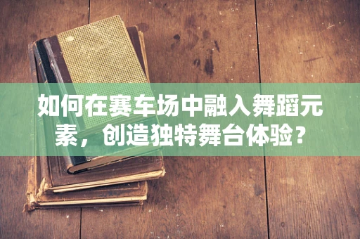 如何在赛车场中融入舞蹈元素，创造独特舞台体验？