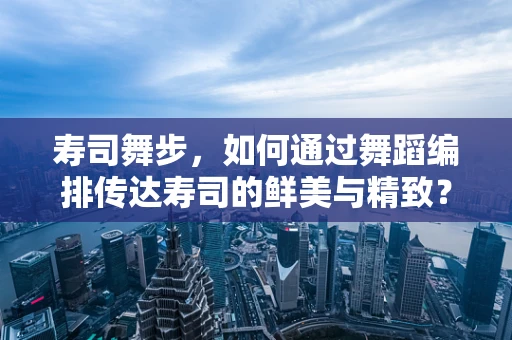 寿司舞步，如何通过舞蹈编排传达寿司的鲜美与精致？