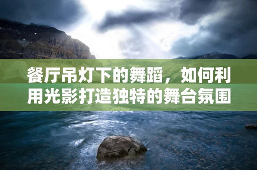 餐厅吊灯下的舞蹈，如何利用光影打造独特的舞台氛围？