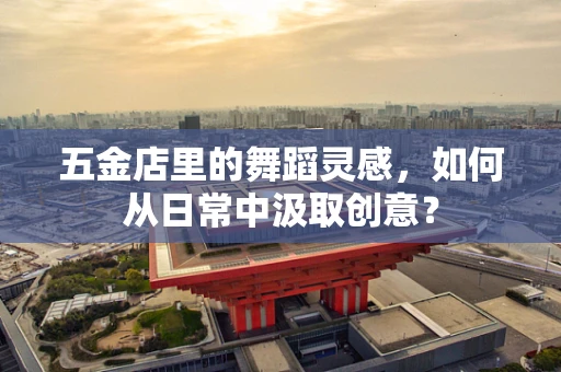五金店里的舞蹈灵感，如何从日常中汲取创意？