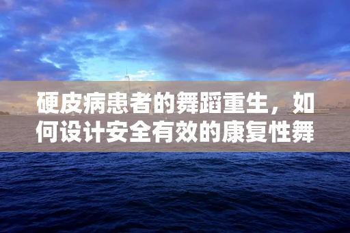 硬皮病患者的舞蹈重生，如何设计安全有效的康复性舞蹈？