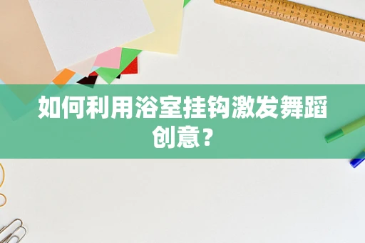 如何利用浴室挂钩激发舞蹈创意？